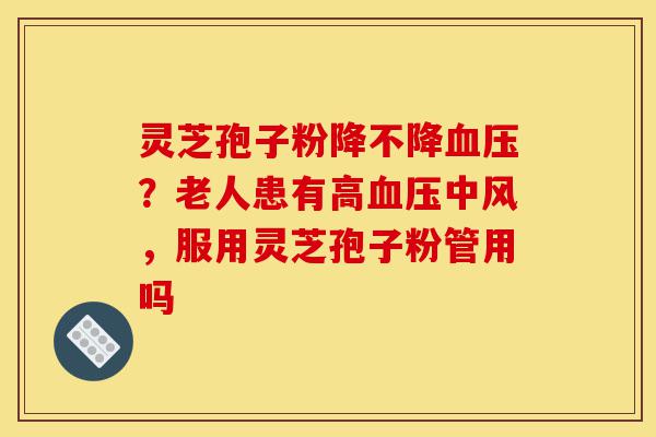灵芝孢子粉降不降血压?老人患有高血压中风,服用灵芝孢子粉管用吗-第1张图片-灵芝之家 灵芝孢子粉降不降血压?老人患有高血压中风,服用灵芝孢子粉管用吗-第1张图片-灵芝之家