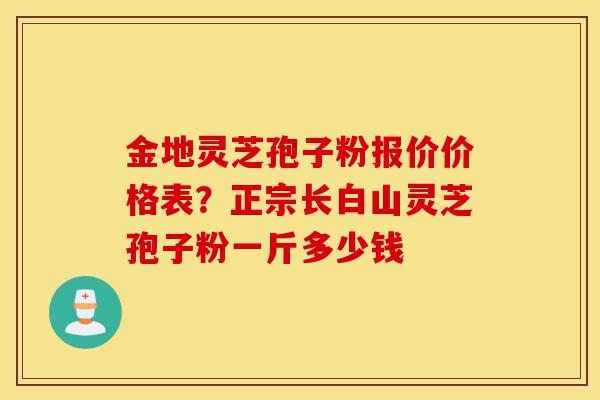 金地灵芝孢子粉报价价格表？正宗长白山灵芝孢子粉一斤多少钱-第1张图片-灵芝之家