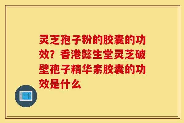 灵芝孢子粉的胶囊的功效?香港懿生堂灵芝破壁孢子精华素胶囊的功效是什么-第1张图片-灵芝之家 灵芝孢子粉的胶囊的功效?香港懿生堂灵芝破壁孢子精华素胶囊的功效是什么-第1张图片-灵芝之家