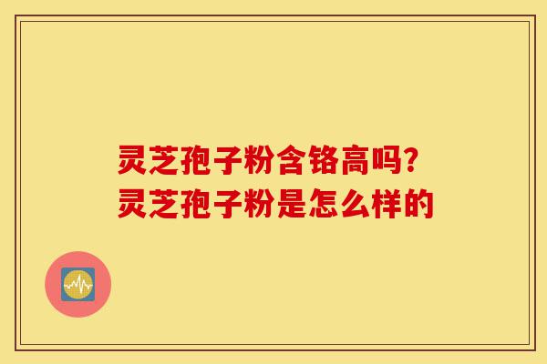 灵芝孢子粉含铬高吗?灵芝孢子粉是怎么样的-第1张图片-灵芝之家 灵芝孢子粉含铬高吗?灵芝孢子粉是怎么样的-第1张图片-灵芝之家