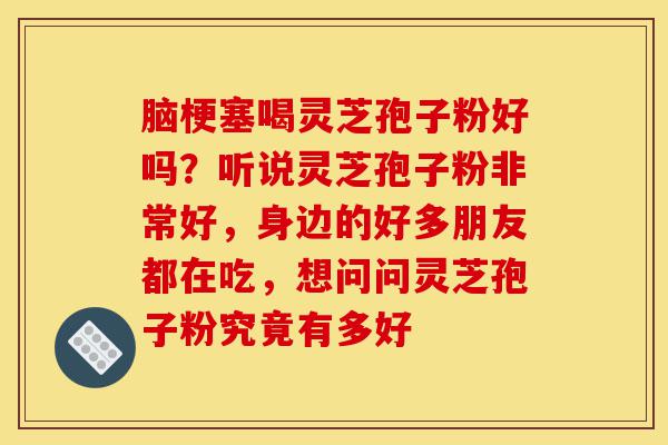 脑梗塞喝灵芝孢子粉好吗?听说灵芝孢子粉非常好,身边的好多朋友都在吃,想问问灵芝孢子粉究竟有多好-第1张图片-灵芝之家 脑梗塞喝灵芝孢子粉好吗?听说灵芝孢子粉非常好,身边的好多朋友都在吃,想问问灵芝孢子粉究竟有多好-第1张图片-灵芝之家