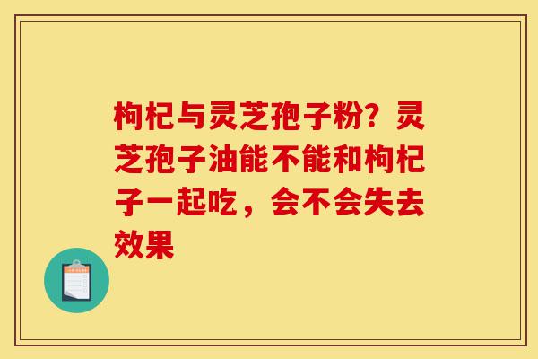 枸杞与灵芝孢子粉?灵芝孢子油能不能和枸杞子一起吃,会不会失去效果-第1张图片-灵芝之家 枸杞与灵芝孢子粉?灵芝孢子油能不能和枸杞子一起吃,会不会失去效果-第1张图片-灵芝之家