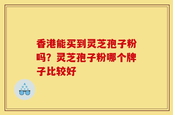 香港能买到灵芝孢子粉吗?灵芝孢子粉哪个牌子比较好-第1张图片-灵芝之家 香港能买到灵芝孢子粉吗?灵芝孢子粉哪个牌子比较好-第1张图片-灵芝之家