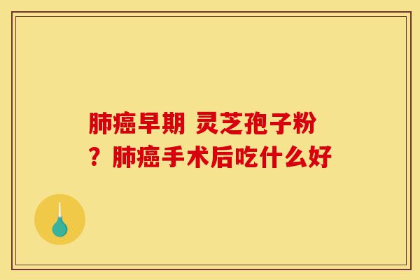 肺癌早期 灵芝孢子粉？肺癌手术后吃什么好-第1张图片-灵芝之家