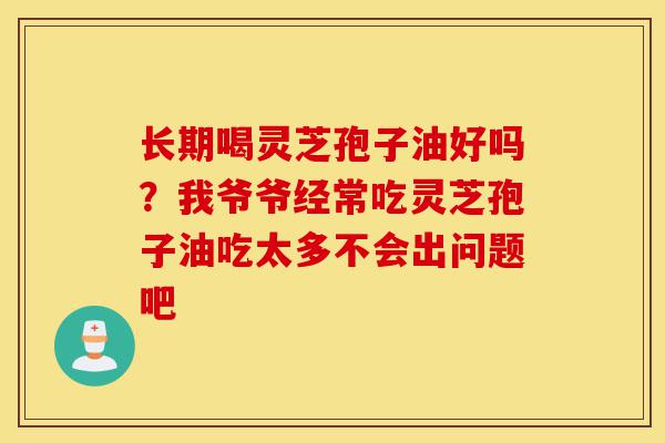 长期喝灵芝孢子油好吗?我爷爷经常吃灵芝孢子油吃太多不会出问题吧-第1张图片-灵芝之家 长期喝灵芝孢子油好吗?我爷爷经常吃灵芝孢子油吃太多不会出问题吧-第1张图片-灵芝之家