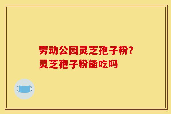 劳动公园灵芝孢子粉?灵芝孢子粉能吃吗-第1张图片-灵芝之家 劳动公园灵芝孢子粉?灵芝孢子粉能吃吗-第1张图片-灵芝之家