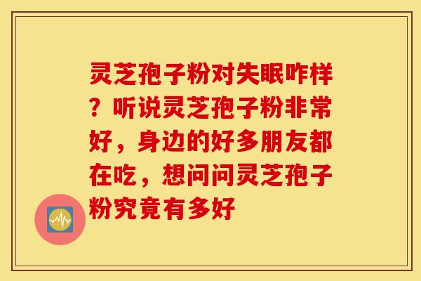 灵芝孢子粉对失眠咋样?听说灵芝孢子粉非常好,身边的好多朋友都在吃,想问问灵芝孢子粉究竟有多好-第1张图片-灵芝之家 灵芝孢子粉对失眠咋样?听说灵芝孢子粉非常好,身边的好多朋友都在吃,想问问灵芝孢子粉究竟有多好-第1张图片-灵芝之家