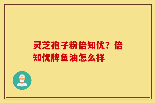 灵芝孢子粉倍知优?倍知优牌鱼油怎么样-第1张图片-灵芝之家 灵芝孢子粉倍知优?倍知优牌鱼油怎么样-第1张图片-灵芝之家