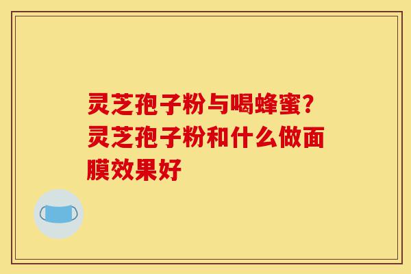 灵芝孢子粉与喝蜂蜜?灵芝孢子粉和什么做面膜效果好-第1张图片-灵芝之家 灵芝孢子粉与喝蜂蜜?灵芝孢子粉和什么做面膜效果好-第1张图片-灵芝之家