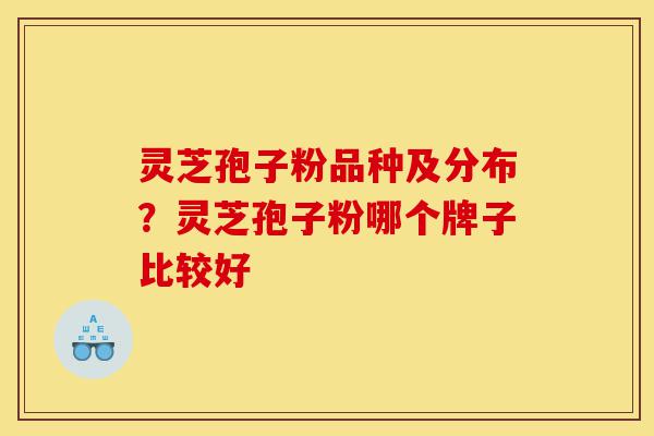 灵芝孢子粉品种及分布?灵芝孢子粉哪个牌子比较好-第1张图片-灵芝之家 灵芝孢子粉品种及分布?灵芝孢子粉哪个牌子比较好-第1张图片-灵芝之家