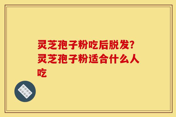 灵芝孢子粉吃后脱发?灵芝孢子粉适合什么人吃-第1张图片-灵芝之家 灵芝孢子粉吃后脱发?灵芝孢子粉适合什么人吃-第1张图片-灵芝之家