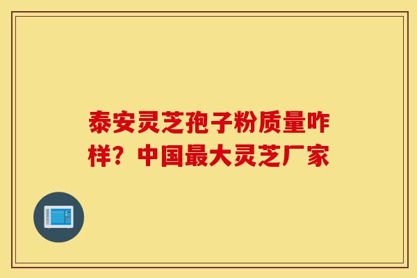 泰安灵芝孢子粉质量咋样？中国最大灵芝厂家-第1张图片-灵芝之家