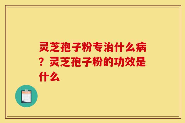 灵芝孢子粉专治什么病?灵芝孢子粉的功效是什么-第1张图片-灵芝之家 灵芝孢子粉专治什么病?灵芝孢子粉的功效是什么-第1张图片-灵芝之家