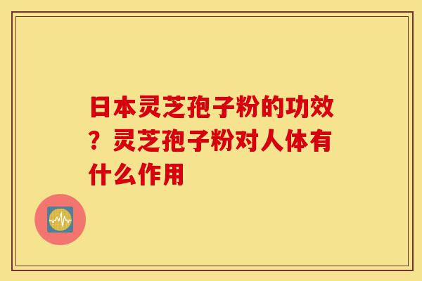 日本灵芝孢子粉的功效?灵芝孢子粉对人体有什么作用-第1张图片-灵芝之家 日本灵芝孢子粉的功效?灵芝孢子粉对人体有什么作用-第1张图片-灵芝之家