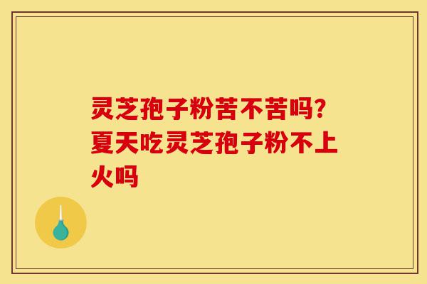 灵芝孢子粉苦不苦吗?夏天吃灵芝孢子粉不上火吗-第1张图片-灵芝之家 灵芝孢子粉苦不苦吗?夏天吃灵芝孢子粉不上火吗-第1张图片-灵芝之家
