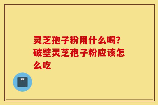 灵芝孢子粉用什么喝?破壁灵芝孢子粉应该怎么吃-第1张图片-灵芝之家 灵芝孢子粉用什么喝?破壁灵芝孢子粉应该怎么吃-第1张图片-灵芝之家