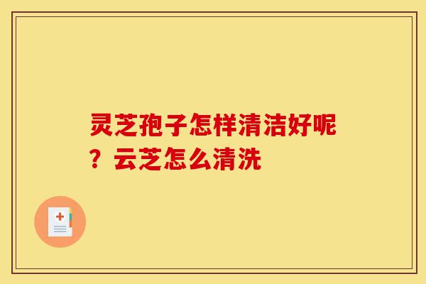 灵芝孢子怎样清洁好呢？云芝怎么清洗-第1张图片-灵芝之家