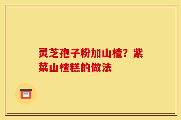 灵芝孢子粉加山楂?紫菜山楂糕的做法-第1张图片-灵芝之家 灵芝孢子粉加山楂?紫菜山楂糕的做法-第1张图片-灵芝之家