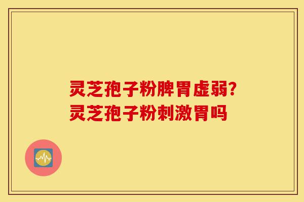 灵芝孢子粉脾胃虚弱?灵芝孢子粉刺激胃吗-第1张图片-灵芝之家 灵芝孢子粉脾胃虚弱?灵芝孢子粉刺激胃吗-第1张图片-灵芝之家