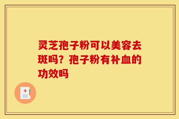 灵芝孢子粉可以美容去斑吗?孢子粉有补血的功效吗-第1张图片-灵芝之家 灵芝孢子粉可以美容去斑吗?孢子粉有补血的功效吗-第1张图片-灵芝之家