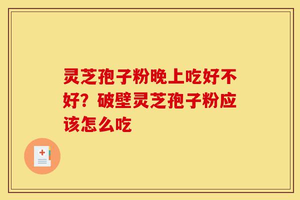 灵芝孢子粉晚上吃好不好？破壁灵芝孢子粉应该怎么吃-第1张图片-灵芝之家