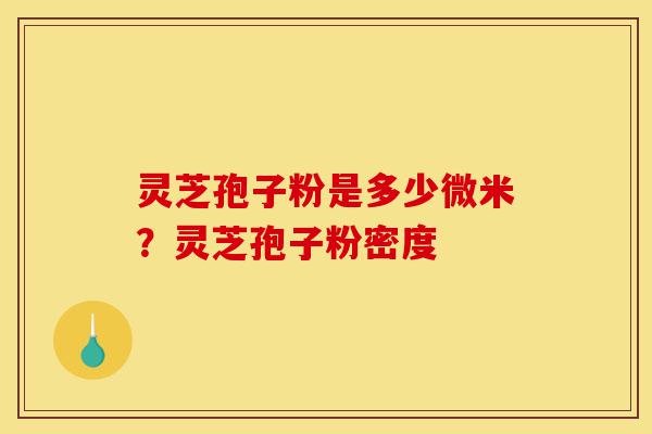 灵芝孢子粉是多少微米？灵芝孢子粉密度-第1张图片-灵芝之家