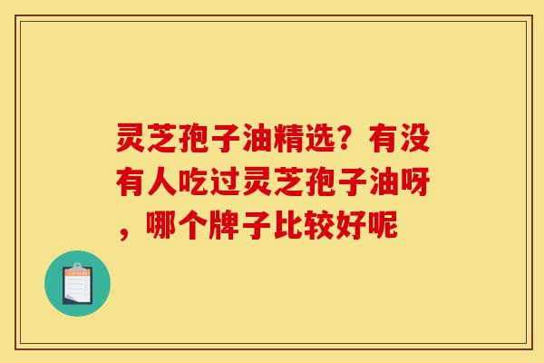 灵芝孢子油精选？有没有人吃过灵芝孢子油呀，哪个牌子比较好呢-第1张图片-灵芝之家
