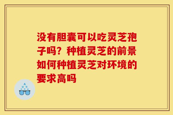 没有胆囊可以吃灵芝孢子吗?种植灵芝的前景如何种植灵芝对环境的要求高吗-第1张图片-灵芝之家 没有胆囊可以吃灵芝孢子吗?种植灵芝的前景如何种植灵芝对环境的要求高吗-第1张图片-灵芝之家
