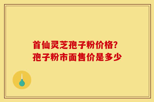 首仙灵芝孢子粉价格?孢子粉市面售价是多少-第1张图片-灵芝之家 首仙灵芝孢子粉价格?孢子粉市面售价是多少-第1张图片-灵芝之家