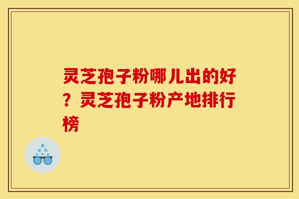 灵芝孢子粉哪儿出的好?灵芝孢子粉产地排行榜-第1张图片-灵芝之家 灵芝孢子粉哪儿出的好?灵芝孢子粉产地排行榜-第1张图片-灵芝之家
