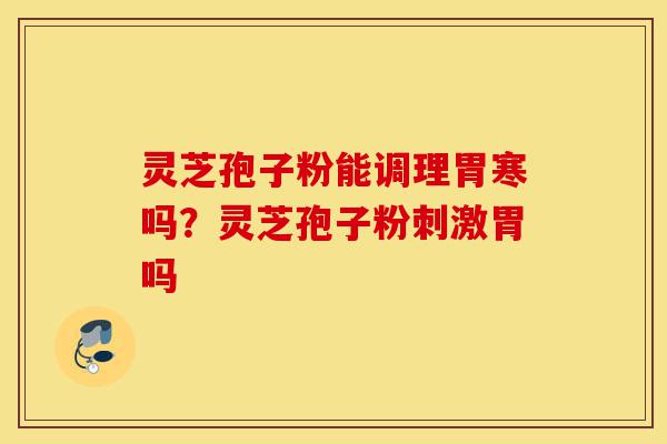 灵芝孢子粉能调理胃寒吗?灵芝孢子粉刺激胃吗-第1张图片-灵芝之家 灵芝孢子粉能调理胃寒吗?灵芝孢子粉刺激胃吗-第1张图片-灵芝之家