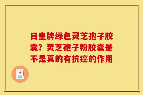 日皇牌绿色灵芝孢子胶囊?灵芝孢子粉胶囊是不是真的有抗癌的作用-第1张图片-灵芝之家 日皇牌绿色灵芝孢子胶囊?灵芝孢子粉胶囊是不是真的有抗癌的作用-第1张图片-灵芝之家