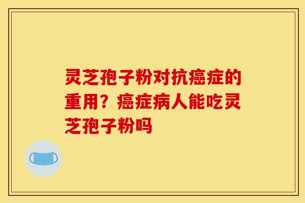 灵芝孢子粉对抗癌症的重用?癌症病人能吃灵芝孢子粉吗-第1张图片-灵芝之家 灵芝孢子粉对抗癌症的重用?癌症病人能吃灵芝孢子粉吗-第1张图片-灵芝之家