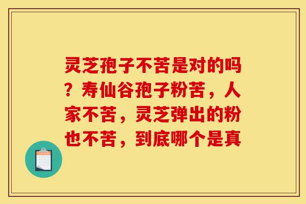 灵芝孢子不苦是对的吗?寿仙谷孢子粉苦,人家不苦,灵芝弹出的粉也不苦,到底哪个是真-第1张图片-灵芝之家 灵芝孢子不苦是对的吗?寿仙谷孢子粉苦,人家不苦,灵芝弹出的粉也不苦,到底哪个是真-第1张图片-灵芝之家