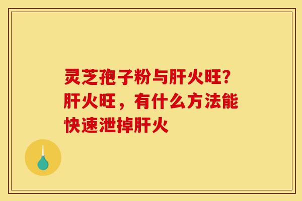 灵芝孢子粉与肝火旺?肝火旺,有什么方法能快速泄掉肝火-第1张图片-灵芝之家 灵芝孢子粉与肝火旺?肝火旺,有什么方法能快速泄掉肝火-第1张图片-灵芝之家