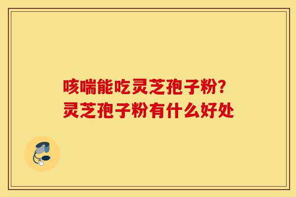 咳喘能吃灵芝孢子粉?灵芝孢子粉有什么好处-第1张图片-灵芝之家 咳喘能吃灵芝孢子粉?灵芝孢子粉有什么好处-第1张图片-灵芝之家