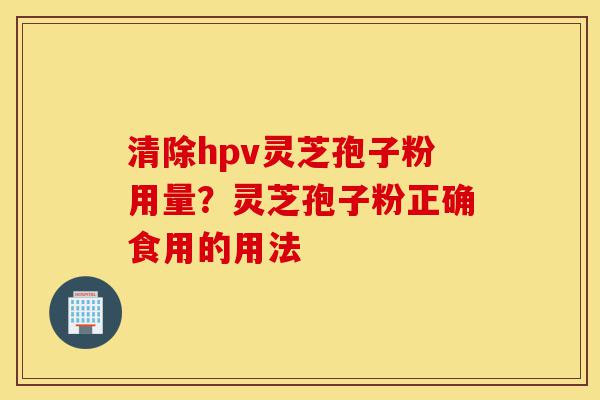 清除hpv灵芝孢子粉用量?灵芝孢子粉正确食用的用法-第1张图片-灵芝之家 清除hpv灵芝孢子粉用量?灵芝孢子粉正确食用的用法-第1张图片-灵芝之家