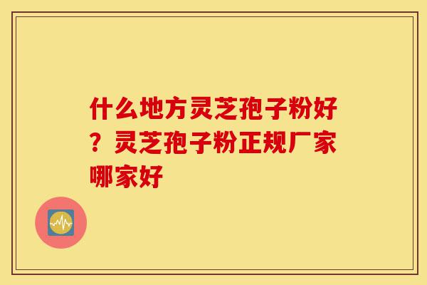 什么地方灵芝孢子粉好?灵芝孢子粉正规厂家哪家好-第1张图片-灵芝之家 什么地方灵芝孢子粉好?灵芝孢子粉正规厂家哪家好-第1张图片-灵芝之家