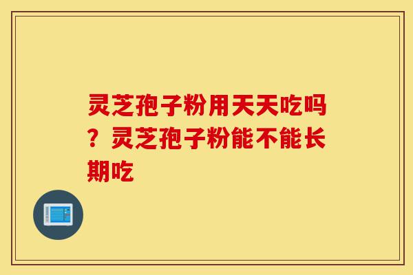 灵芝孢子粉用天天吃吗?灵芝孢子粉能不能长期吃-第1张图片-灵芝之家 灵芝孢子粉用天天吃吗?灵芝孢子粉能不能长期吃-第1张图片-灵芝之家