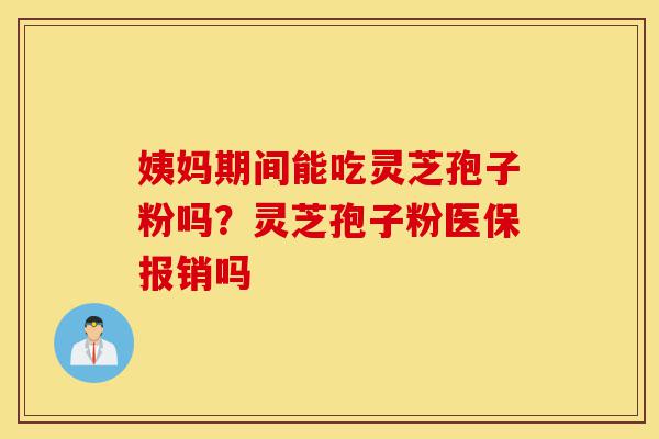 姨妈期间能吃灵芝孢子粉吗?灵芝孢子粉医保报销吗-第1张图片-灵芝之家 姨妈期间能吃灵芝孢子粉吗?灵芝孢子粉医保报销吗-第1张图片-灵芝之家