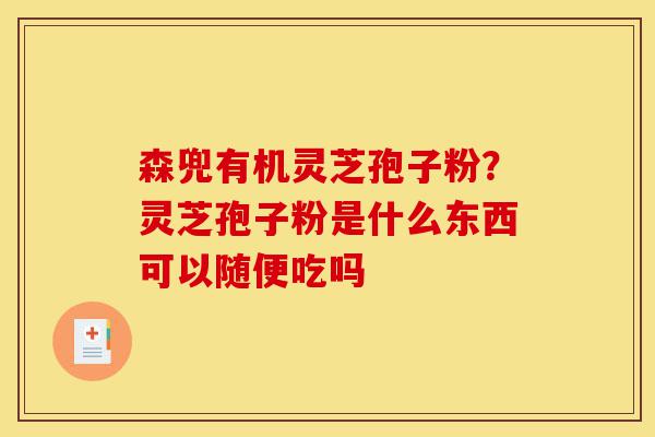 森兜有机灵芝孢子粉?灵芝孢子粉是什么东西可以随便吃吗-第1张图片-灵芝之家 森兜有机灵芝孢子粉?灵芝孢子粉是什么东西可以随便吃吗-第1张图片-灵芝之家