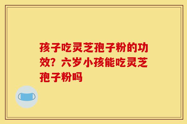 孩子吃灵芝孢子粉的功效?六岁小孩能吃灵芝孢子粉吗-第1张图片-灵芝之家 孩子吃灵芝孢子粉的功效?六岁小孩能吃灵芝孢子粉吗-第1张图片-灵芝之家