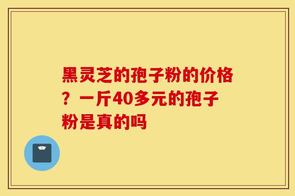 黑灵芝的孢子粉的价格?一斤40多元的孢子粉是真的吗-第1张图片-灵芝之家 黑灵芝的孢子粉的价格?一斤40多元的孢子粉是真的吗-第1张图片-灵芝之家