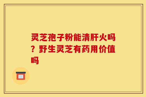 灵芝孢子粉能清肝火吗?野生灵芝有药用价值吗-第1张图片-灵芝之家 灵芝孢子粉能清肝火吗?野生灵芝有药用价值吗-第1张图片-灵芝之家