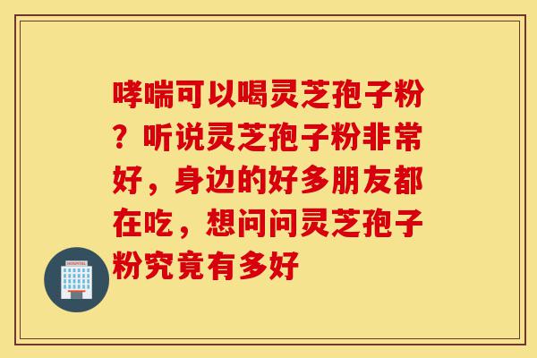 哮喘可以喝灵芝孢子粉?听说灵芝孢子粉非常好,身边的好多朋友都在吃,想问问灵芝孢子粉究竟有多好-第1张图片-灵芝之家 哮喘可以喝灵芝孢子粉?听说灵芝孢子粉非常好,身边的好多朋友都在吃,想问问灵芝孢子粉究竟有多好-第1张图片-灵芝之家
