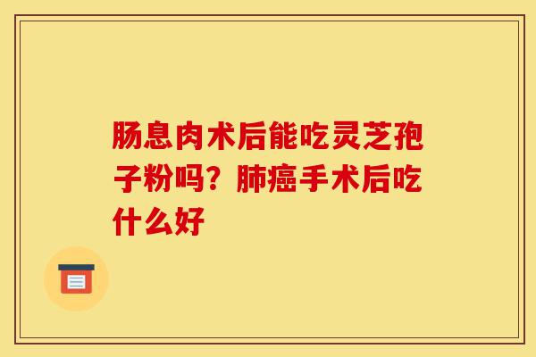 肠息肉术后能吃灵芝孢子粉吗?肺癌手术后吃什么好-第1张图片-灵芝之家 肠息肉术后能吃灵芝孢子粉吗?肺癌手术后吃什么好-第1张图片-灵芝之家