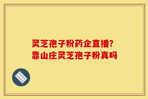 灵芝孢子粉药企直播?靠山庄灵芝孢子粉真吗-第1张图片-灵芝之家 灵芝孢子粉药企直播?靠山庄灵芝孢子粉真吗-第1张图片-灵芝之家