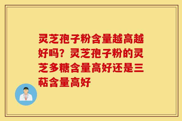 灵芝孢子粉含量越高越好吗?灵芝孢子粉的灵芝多糖含量高好还是三萜含量高好-第1张图片-灵芝之家 灵芝孢子粉含量越高越好吗?灵芝孢子粉的灵芝多糖含量高好还是三萜含量高好-第1张图片-灵芝之家