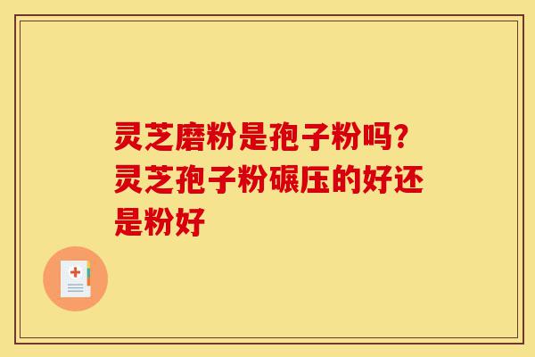 灵芝磨粉是孢子粉吗?灵芝孢子粉碾压的好还是粉好-第1张图片-灵芝之家 灵芝磨粉是孢子粉吗?灵芝孢子粉碾压的好还是粉好-第1张图片-灵芝之家