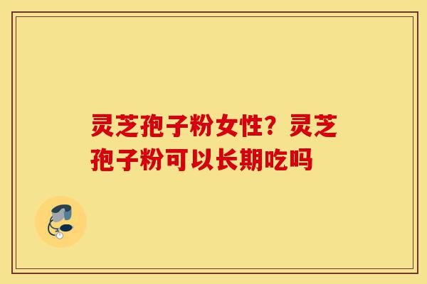 灵芝孢子粉女性?灵芝孢子粉可以长期吃吗-第1张图片-灵芝之家 灵芝孢子粉女性?灵芝孢子粉可以长期吃吗-第1张图片-灵芝之家